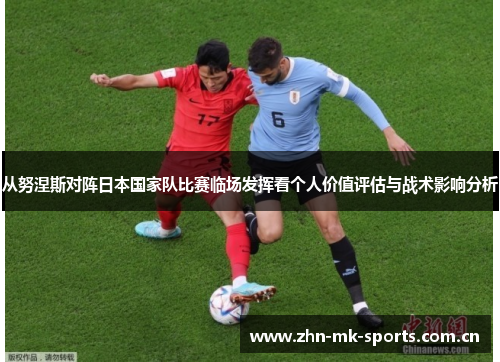 从努涅斯对阵日本国家队比赛临场发挥看个人价值评估与战术影响分析