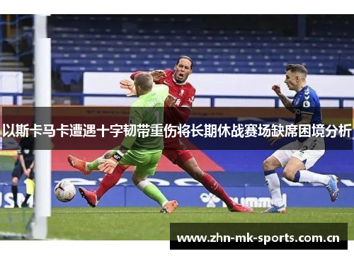 以斯卡马卡遭遇十字韧带重伤将长期休战赛场缺席困境分析