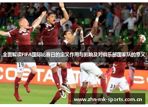 全面解读FIFA国际比赛日的定义作用与影响及对俱乐部国家队的意义